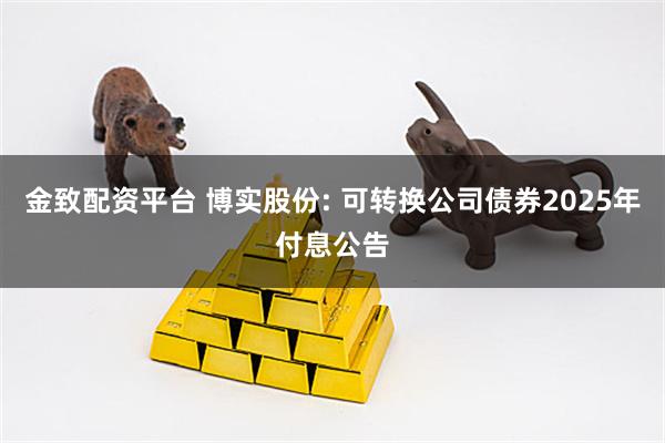 金致配资平台 博实股份: 可转换公司债券2025年付息公告