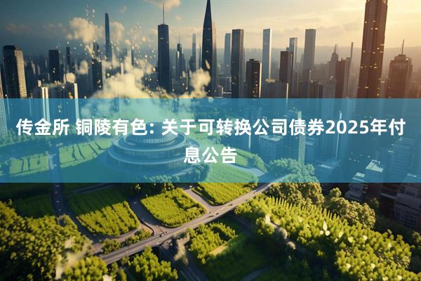 传金所 铜陵有色: 关于可转换公司债券2025年付息公告