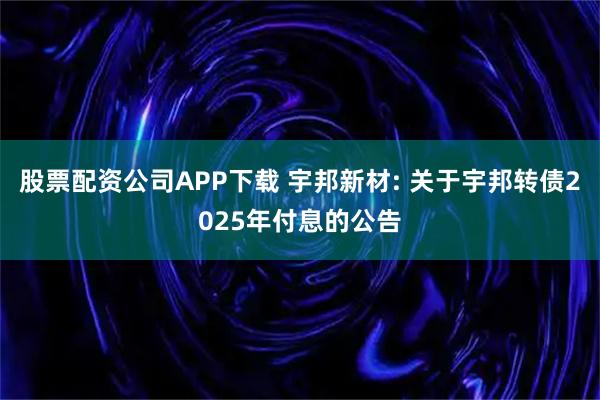 股票配资公司APP下载 宇邦新材: 关于宇邦转债2025年付息的公告