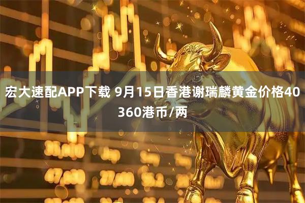宏大速配APP下载 9月15日香港谢瑞麟黄金价格40360港币/两