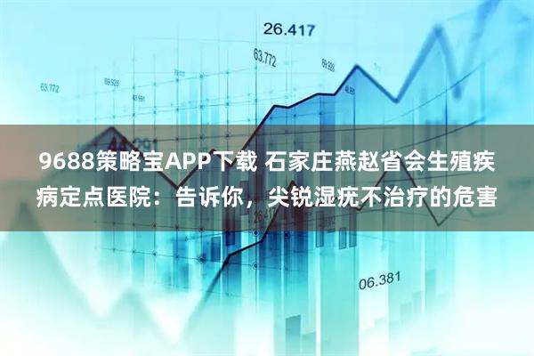 9688策略宝APP下载 石家庄燕赵省会生殖疾病定点医院：告诉你，尖锐湿疣不治疗的危害