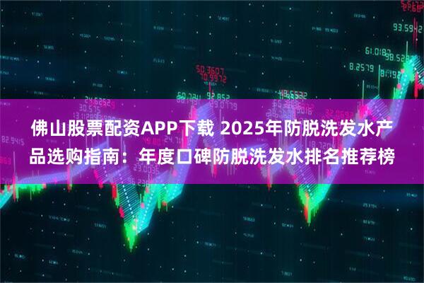 佛山股票配资APP下载 2025年防脱洗发水产品选购指南：年度口碑防脱洗发水排名推荐榜
