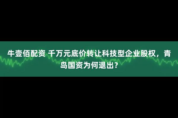 牛壹佰配资 千万元底价转让科技型企业股权，青岛国资为何退出？