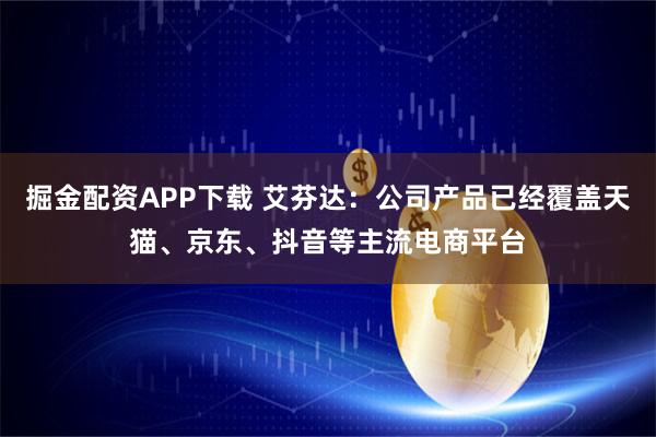 掘金配资APP下载 艾芬达：公司产品已经覆盖天猫、京东、抖音等主流电商平台