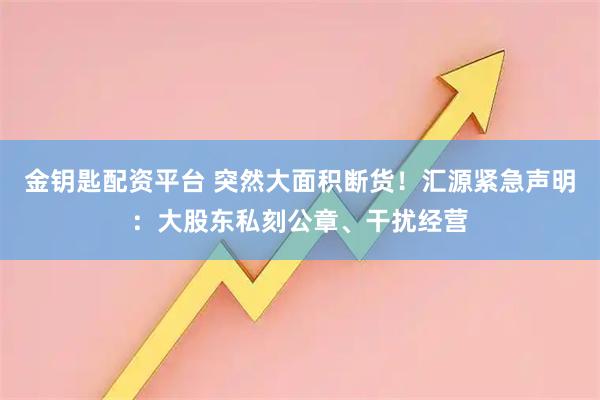 金钥匙配资平台 突然大面积断货!汇源紧急声明:大股东私刻公章、干扰经营
