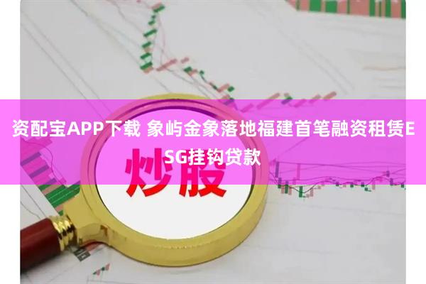资配宝APP下载 象屿金象落地福建首笔融资租赁ESG挂钩贷款