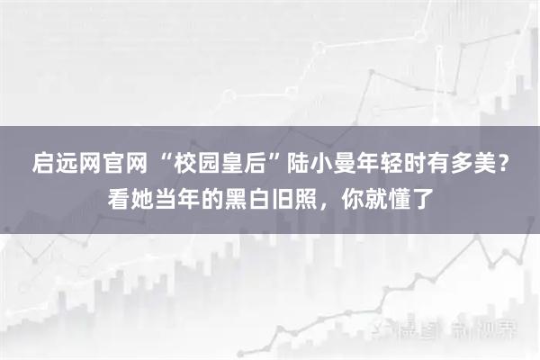 启远网官网 “校园皇后”陆小曼年轻时有多美？看她当年的黑白旧照，你就懂了