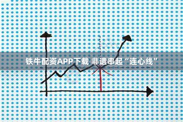 铁牛配资APP下载 非遗串起“连心线”