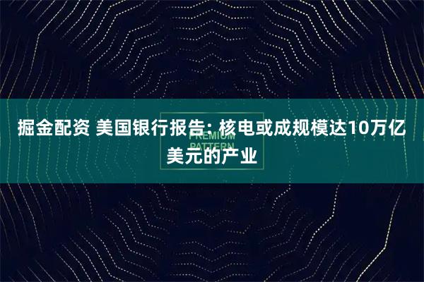 掘金配资 美国银行报告: 核电或成规模达10万亿美元的产业