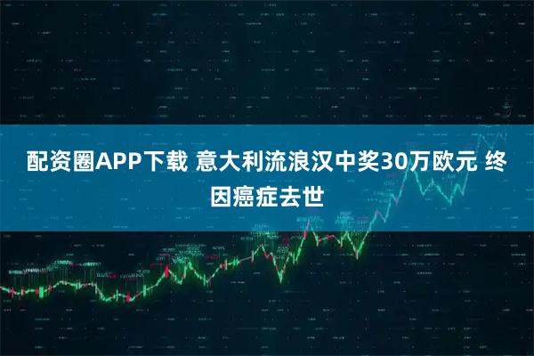 配资圈APP下载 意大利流浪汉中奖30万欧元 终因癌症去世
