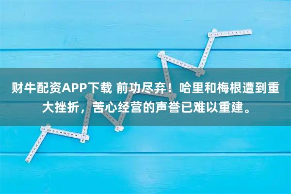 财牛配资APP下载 前功尽弃！哈里和梅根遭到重大挫折，苦心经营的声誉已难以重建。