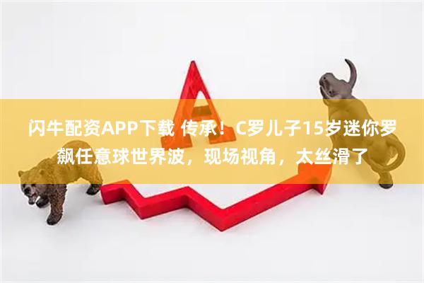 闪牛配资APP下载 传承！C罗儿子15岁迷你罗飙任意球世界波，现场视角，太丝滑了