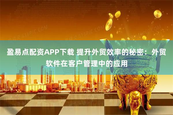 盈易点配资APP下载 提升外贸效率的秘密：外贸软件在客户管理中的应用