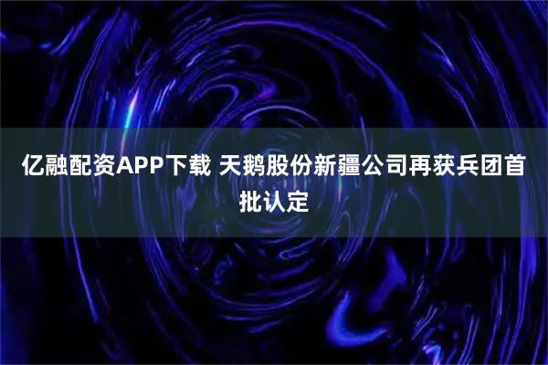 亿融配资APP下载 天鹅股份新疆公司再获兵团首批认定