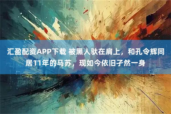汇盈配资APP下载 被黑人驮在肩上，和孔令辉同居11年的马苏，现如今依旧孑然一身