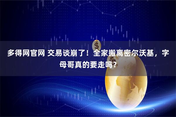 多得网官网 交易谈崩了！全家搬离密尔沃基，字母哥真的要走吗？