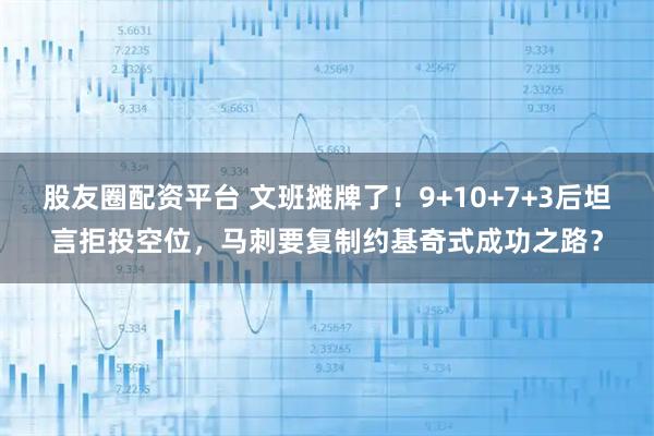 股友圈配资平台 文班摊牌了！9+10+7+3后坦言拒投空位，马刺要复制约基奇式成功之路？