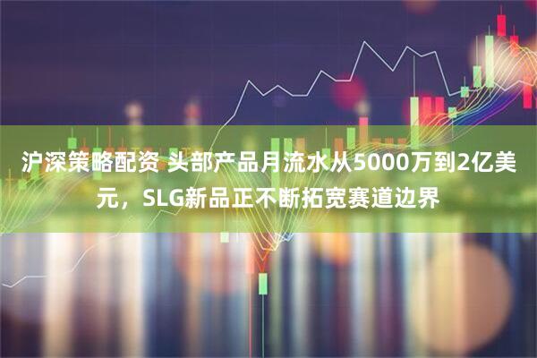 沪深策略配资 头部产品月流水从5000万到2亿美元，SLG新品正不断拓宽赛道边界