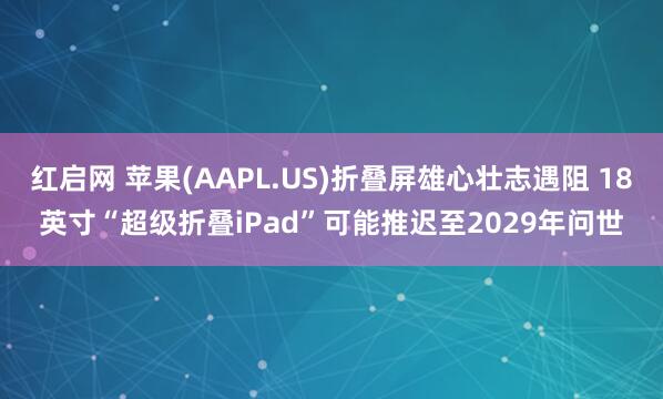 红启网 苹果(AAPL.US)折叠屏雄心壮志遇阻 18英寸“超级折叠iPad”可能推迟至2029年问世