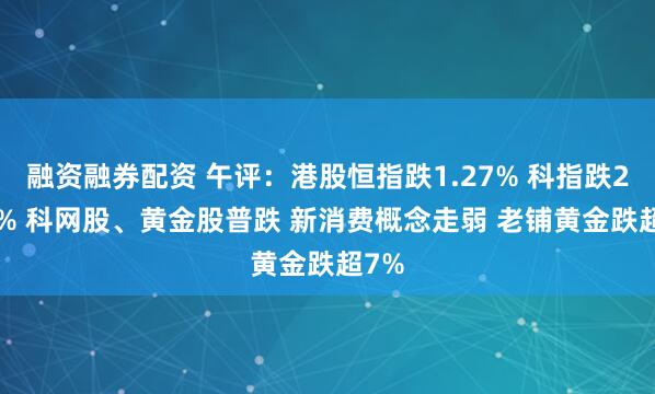 融资融券配资 午评：港股恒指跌1.27% 科指跌2.12% 科网股、黄金股普跌 新消费概念走弱 老铺黄金跌超7%