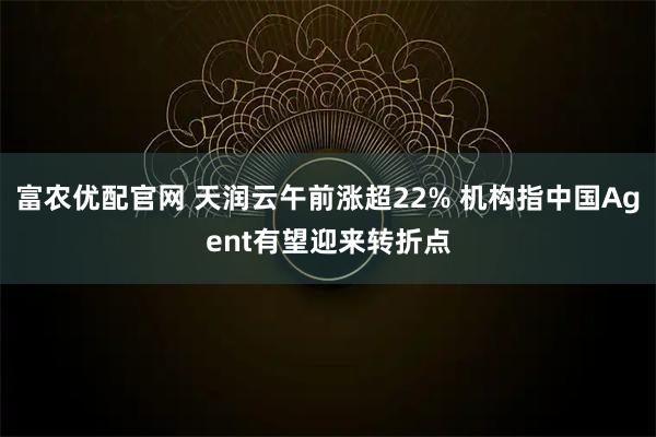 富农优配官网 天润云午前涨超22% 机构指中国Agent有望迎来转折点
