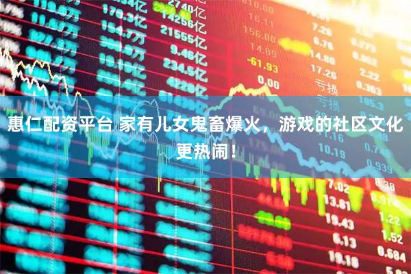 惠仁配资平台 家有儿女鬼畜爆火，游戏的社区文化更热闹！