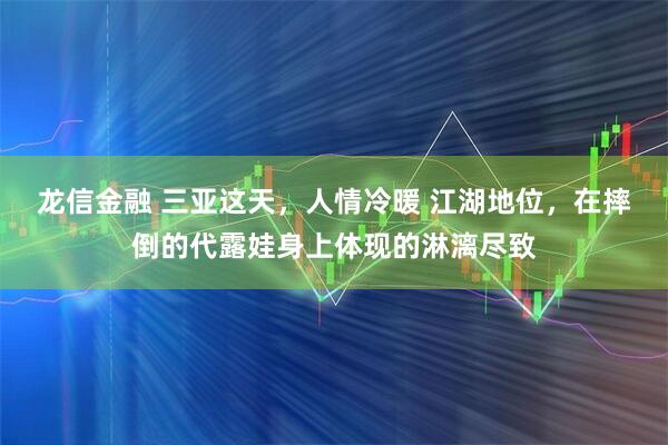 龙信金融 三亚这天，人情冷暖 江湖地位，在摔倒的代露娃身上体现的淋漓尽致