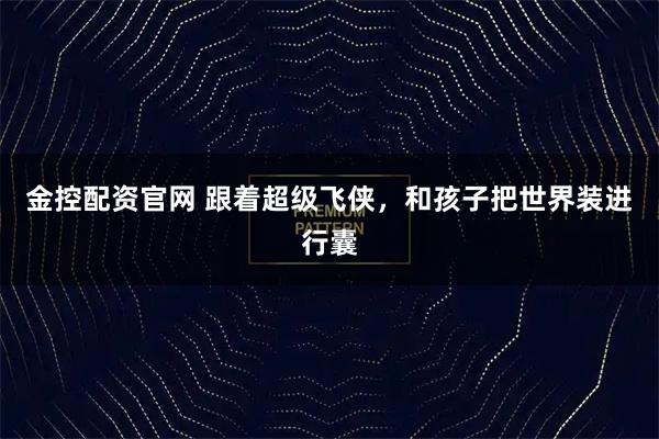 金控配资官网 跟着超级飞侠，和孩子把世界装进行囊