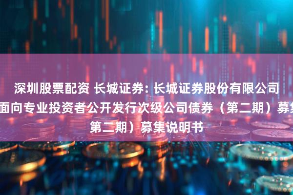 深圳股票配资 长城证券: 长城证券股份有限公司2025年面向专业投资者公开发行次级公司债券（第二期）募集说明书