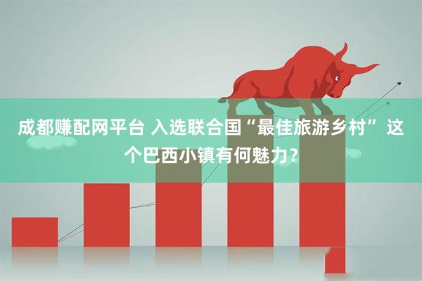 成都赚配网平台 入选联合国“最佳旅游乡村” 这个巴西小镇有何魅力？