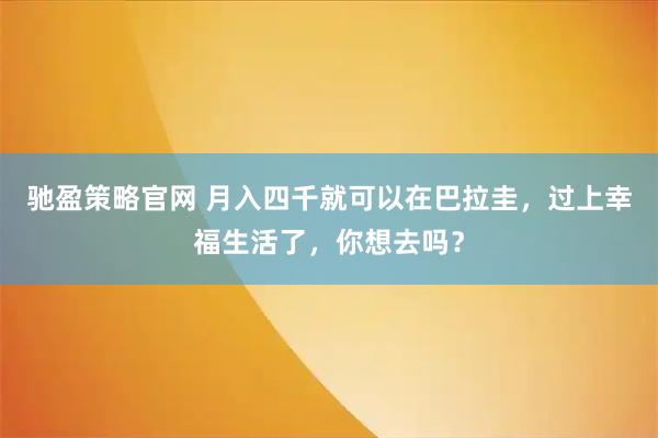 驰盈策略官网 月入四千就可以在巴拉圭，过上幸福生活了，你想去吗？