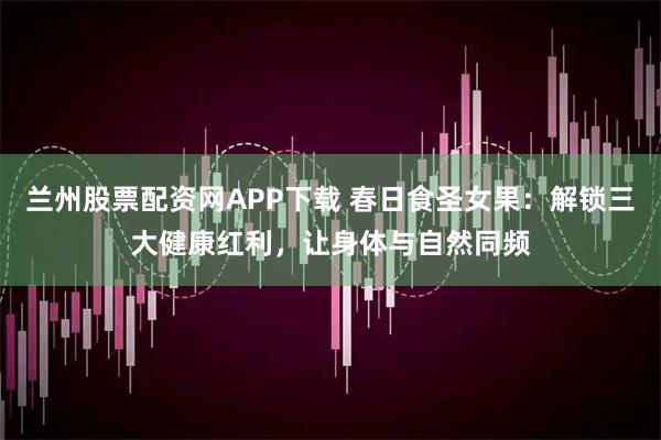 兰州股票配资网APP下载 春日食圣女果：解锁三大健康红利，让身体与自然同频