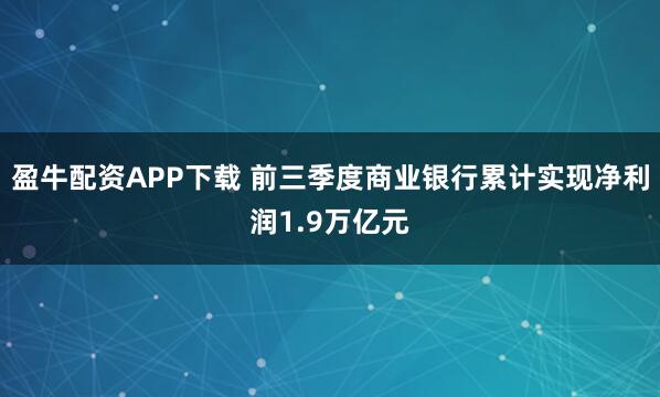 盈牛配资APP下载 前三季度商业银行累计实现净利润1.9万亿元