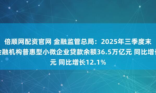 倍顺网配资官网 金融监管总局：2025年三季度末银行业金融机构普惠型小微企业贷款余额36.5万亿元 同比增长12.1%