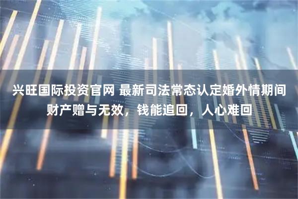 兴旺国际投资官网 最新司法常态认定婚外情期间财产赠与无效，钱能追回，人心难回