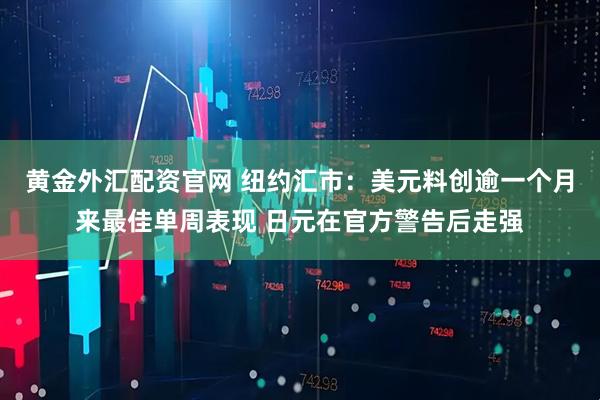 黄金外汇配资官网 纽约汇市：美元料创逾一个月来最佳单周表现 日元在官方警告后走强
