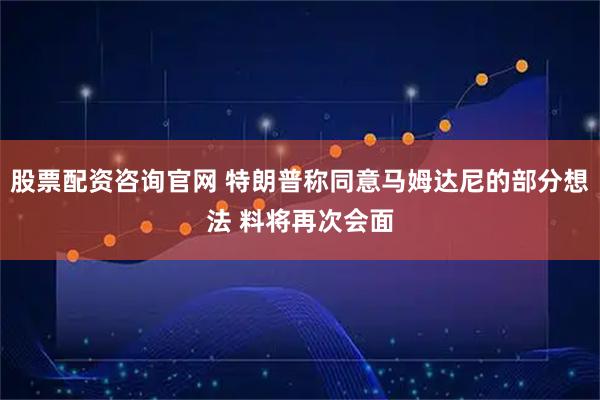 股票配资咨询官网 特朗普称同意马姆达尼的部分想法 料将再次会面