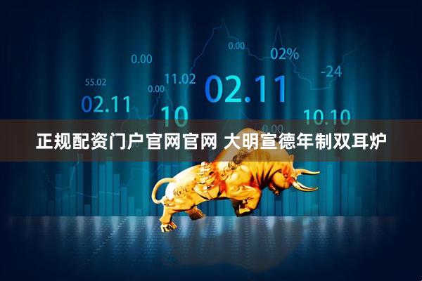 正规配资门户官网官网 大明宣德年制双耳炉