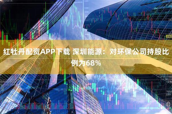 红牡丹配资APP下载 深圳能源:对环保公司持股比例为68%