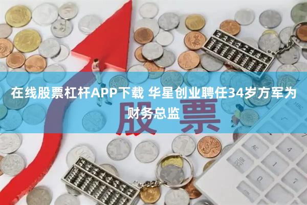 在线股票杠杆APP下载 华星创业聘任34岁方军为财务总监