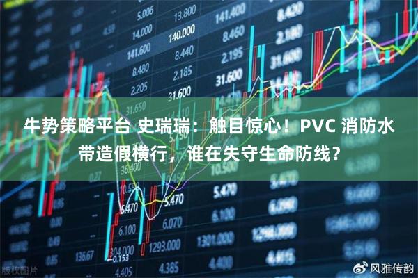 牛势策略平台 史瑞瑞：触目惊心！PVC 消防水带造假横行，谁在失守生命防线？