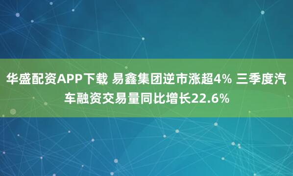 华盛配资APP下载 易鑫集团逆市涨超4% 三季度汽车融资交易量同比增长22.6%