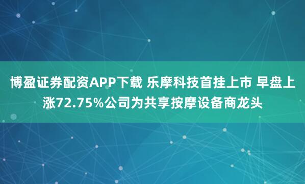 博盈证券配资APP下载 乐摩科技首挂上市 早盘上涨72.75%公司为共享按摩设备商龙头