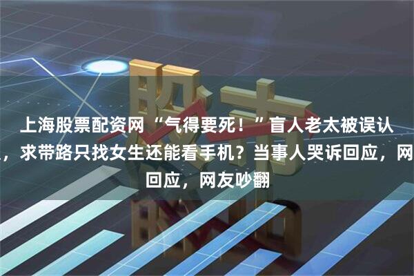 上海股票配资网 “气得要死！”盲人老太被误认为人贩，求带路只找女生还能看手机？当事人哭诉回应，网友吵翻