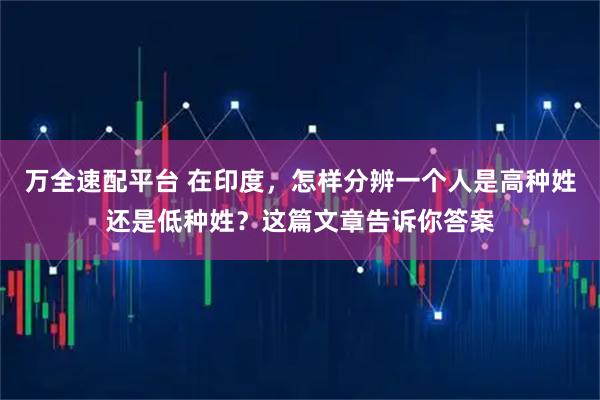 万全速配平台 在印度，怎样分辨一个人是高种姓还是低种姓？这篇文章告诉你答案