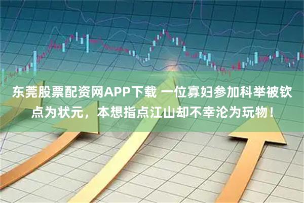东莞股票配资网APP下载 一位寡妇参加科举被钦点为状元，本想指点江山却不幸沦为玩物！