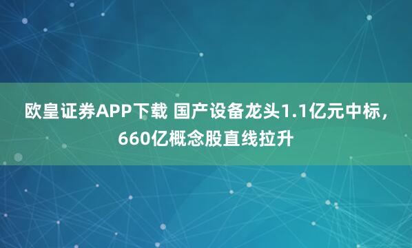 欧皇证券APP下载 国产设备龙头1.1亿元中标，660亿概念股直线拉升