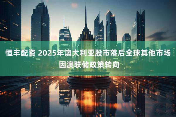 恒丰配资 2025年澳大利亚股市落后全球其他市场 因澳联储政策转向