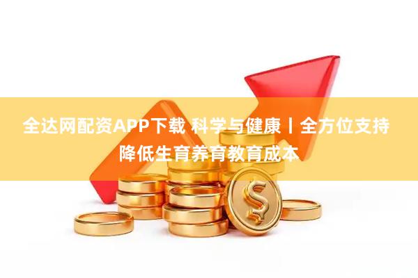 全达网配资APP下载 科学与健康丨全方位支持 降低生育养育教育成本