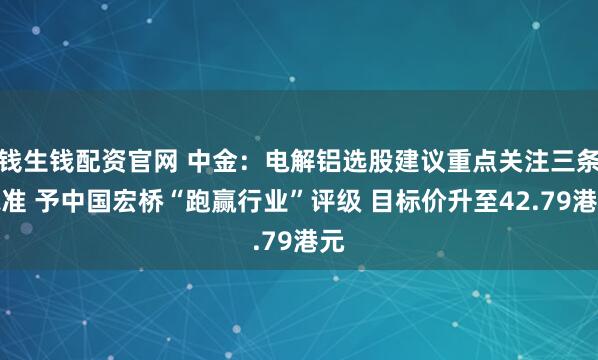 钱生钱配资官网 中金：电解铝选股建议重点关注三条标准 予中国宏桥“跑赢行业”评级 目标价升至42.79港元
